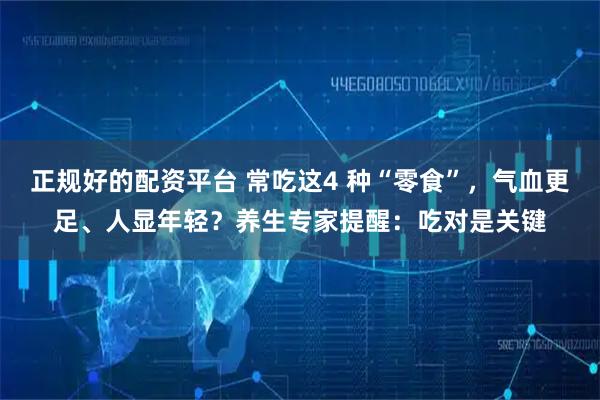正规好的配资平台 常吃这4 种“零食”，气血更足、人显年轻？养生专家提醒：吃对是关键