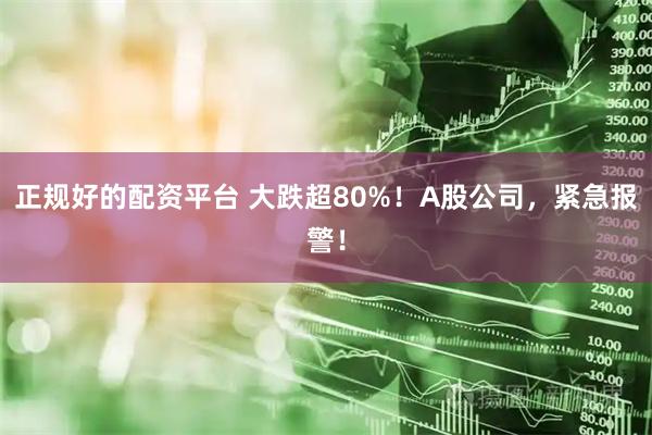 正规好的配资平台 大跌超80%！A股公司，紧急报警！