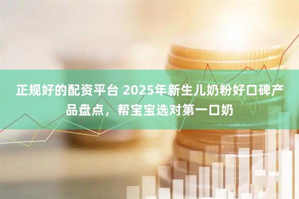正规好的配资平台 2025年新生儿奶粉好口碑产品盘点，帮宝宝选对第一口奶