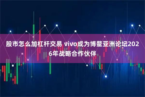 股市怎么加杠杆交易 vivo成为博鳌亚洲论坛2026年战略合作伙伴