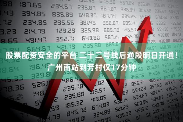 股票配资安全的平台 二十二号线后通段明日开通！广州南站到芳村仅17分钟