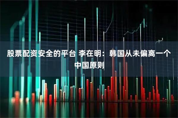 股票配资安全的平台 李在明：韩国从未偏离一个中国原则