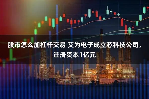 股市怎么加杠杆交易 艾为电子成立芯科技公司，注册资本1亿元