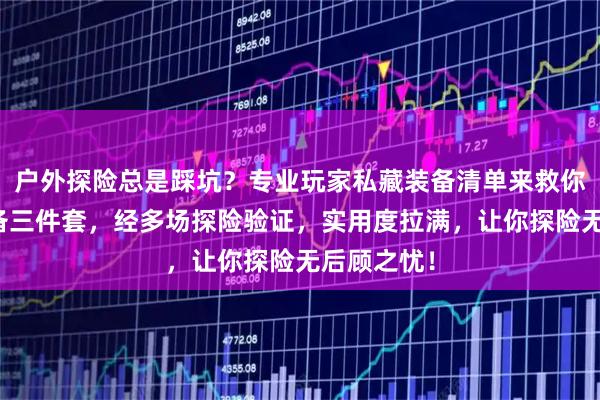 户外探险总是踩坑？专业玩家私藏装备清单来救你！揭秘必备三件套，经多场探险验证，实用度拉满，让你探险无后顾之忧！